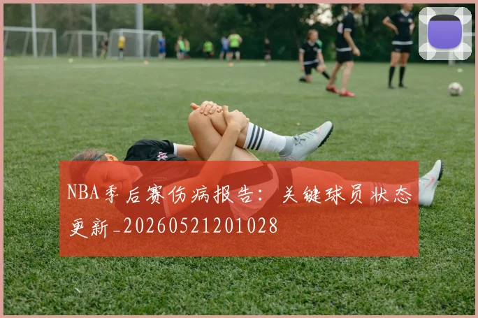 NBA季后赛伤病报告:关键球员状态更新_20260521201028