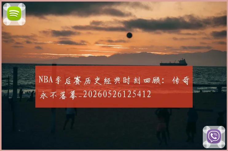 NBA季后赛历史经典时刻回顾:传奇永不落幕_20260526125412