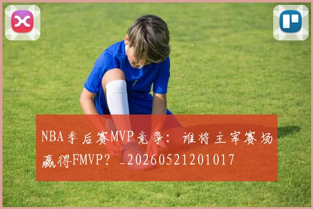 NBA季后赛MVP竞争:谁将主宰赛场赢得FMVP?_20260521201017
