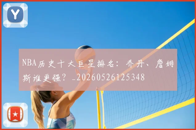 NBA历史十大巨星排名:乔丹、詹姆斯谁更强?_20260526125348