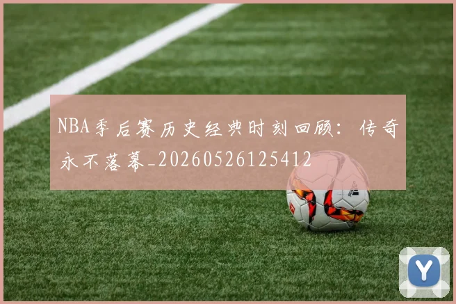 NBA季后赛历史经典时刻回顾:传奇永不落幕_20260526125412