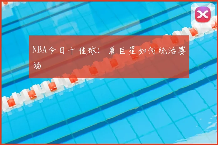 NBA今日十佳球:看巨星如何统治赛场
